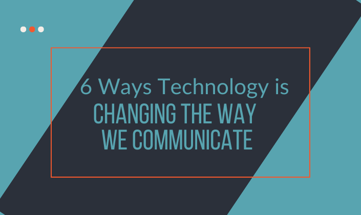 6 Ways Technology is Changing the Way We Communicate